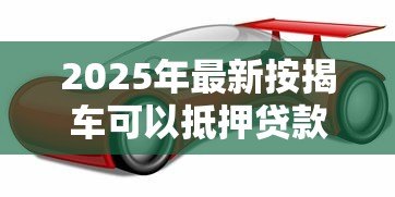 2025年最新按揭车可以抵押贷款吗：按揭车能否二次抵押贷款