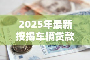2025年最新按揭车辆贷款平台:车贷分期平台如何选择更划算 2025年最新按揭车辆贷款平台:车贷分期平台如何选择更划算