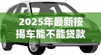 2025年最新按揭车能不能贷款：按揭车辆能否申请二次贷款