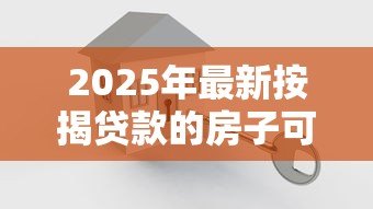 2025年最新按揭贷款的房子可以卖吗:房贷未清能否出售房产 2025年最新按揭贷款的房子可以卖吗:房贷未清能否出售房产