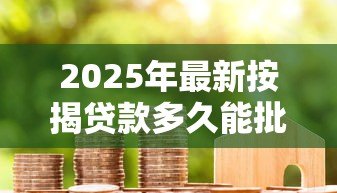 2025年最新按揭贷款多久能批下来:房贷审批一般需要多长时间 2025年最新按揭贷款多久能批下来:房贷审批一般需要多长时间