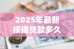 2025年最新按揭贷款多久能批下来:房贷审批一般需要多长时间 2025年最新按揭贷款多久能批下来:房贷审批一般需要多长时间