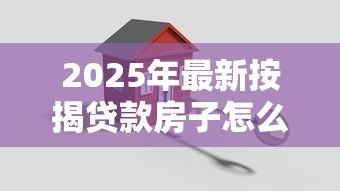2025年最新按揭贷款房子怎么过户：房贷未还清如何办理房产过户