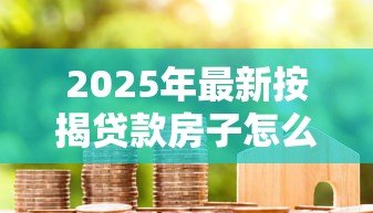 2025年最新按揭贷款房子怎么过户：房贷未还清如何办理房产过户