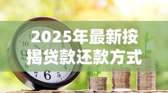 2025年最新按揭贷款还款方式：房贷如何选择还款方案