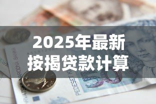 2025年最新按揭贷款计算表:房贷月供如何计算 2025年最新按揭贷款计算表:房贷月供如何计算