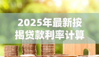 2025年最新按揭贷款利率计算:房贷月供如何根据利率变化调整 2025年最新按揭贷款利率计算:房贷月供如何根据利率变化调整