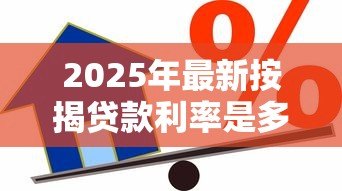 2025年最新按揭贷款利率是多少:2025年房贷利率最新调整幅度 2025年最新按揭贷款利率是多少:2025年房贷利率最新调整幅度