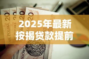 2025年最新按揭贷款提前还款:房贷提前结清有哪些注意事项 2025年最新按揭贷款提前还款:房贷提前结清有哪些注意事项
