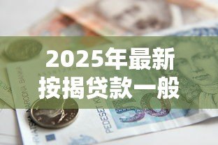 2025年最新按揭贷款一般多久放款:房贷审批后多久能到账 2025年最新按揭贷款一般多久放款:房贷审批后多久能到账