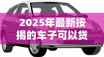 2025年最新按揭的车子可以贷款吗：按揭车能否申请二次抵押贷款