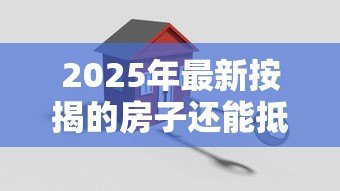2025年最新按揭的房子还能抵押贷款吗:正在还贷的房产可否二次抵押 2025年最新按揭的房子还能抵押贷款吗:正在还贷的房产可否二次抵押
