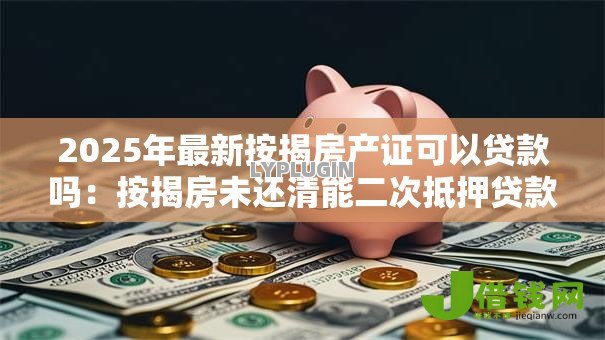2025年最新按揭房产证可以贷款吗:按揭房未还清能二次抵押贷款吗 2025年最新按揭房产证可以贷款吗:按揭房未还清能二次抵押贷款吗