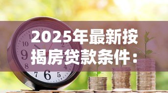 2025年最新按揭房贷款条件:申请房贷需要满足哪些要求 2025年最新按揭房贷款条件:申请房贷需要满足哪些要求