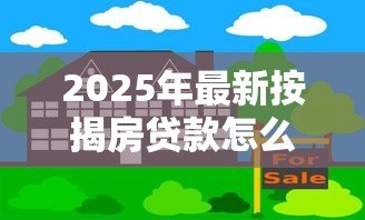 2025年最新按揭房贷款怎么贷:按揭房如何申请二次抵押贷款 2025年最新按揭房贷款怎么贷:按揭房如何申请二次抵押贷款