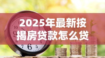 2025年最新按揭房贷款怎么贷:按揭房如何申请二次抵押贷款 2025年最新按揭房贷款怎么贷:按揭房如何申请二次抵押贷款