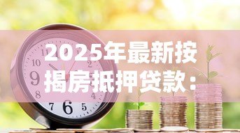 2025年最新按揭房抵押贷款:如何用已购房申请二次贷款 2025年最新按揭房抵押贷款:如何用已购房申请二次贷款
