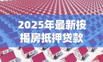 2025年最新按揭房抵押贷款怎么贷:按揭房如何申请抵押贷款 2025年最新按揭房抵押贷款怎么贷:按揭房如何申请抵押贷款