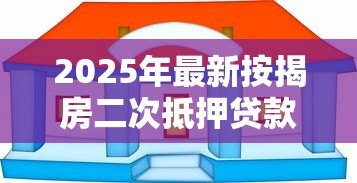 2025年最新按揭房二次抵押贷款流程:已还贷房产如何办理二次抵押贷款 2025年最新按揭房二次抵押贷款流程:已还贷房产如何办理二次抵押贷款