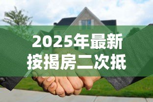 2025年最新按揭房二次抵押贷款流程:已还贷房产如何办理二次抵押贷款 2025年最新按揭房二次抵押贷款流程:已还贷房产如何办理二次抵押贷款