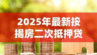 2025年最新按揭房二次抵押贷款能贷多少：按揭房再抵押最高可贷几成