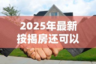 2025年最新按揭房还可以抵押贷款吗:按揭房产能否办理二次抵押 2025年最新按揭房还可以抵押贷款吗:按揭房产能否办理二次抵押