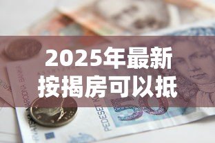 2025年最新按揭房可以抵押贷款：按揭房如何申请二次抵押贷款