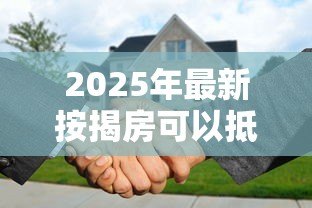 2025年最新按揭房可以抵押贷款吗:未还清房贷的房子能二次抵押吗 2025年最新按揭房可以抵押贷款吗:未还清房贷的房子能二次抵押吗