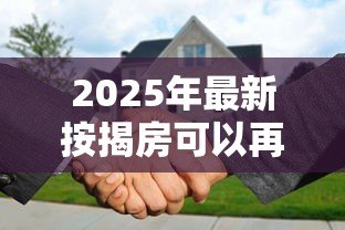 2025年最新按揭房可以再贷款吗:按揭房能否申请二次抵押? 2025年最新按揭房可以再贷款吗:按揭房能否申请二次抵押?