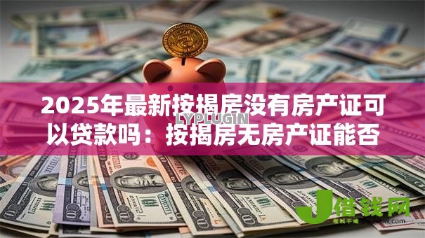 2025年最新按揭房没有房产证可以贷款吗:按揭房无房产证能否申请抵押贷款 2025年最新按揭房没有房产证可以贷款吗:按揭房无房产证能否申请抵押贷款