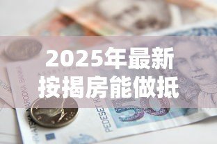 2025年最新按揭房能做抵押贷款吗：按揭房如何申请二次抵押贷款