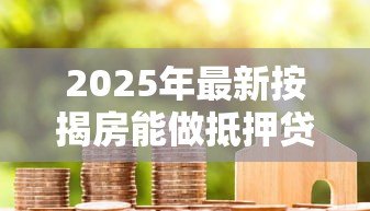 2025年最新按揭房能做抵押贷款吗：按揭房如何申请二次抵押贷款