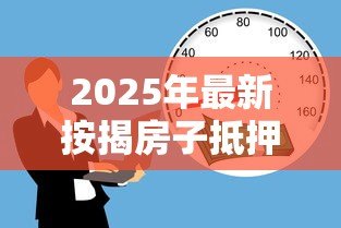 2025年最新按揭房子抵押贷款流程:如何办理房产抵押贷款手续 2025年最新按揭房子抵押贷款流程:如何办理房产抵押贷款手续