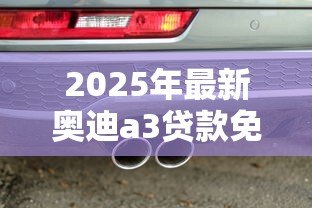 2025年最新奥迪a3贷款免息方案:奥迪A3免息购车有哪些限制条件 2025年最新奥迪a3贷款免息方案:奥迪A3免息购车有哪些限制条件