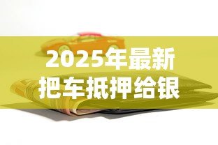 2025年最新把车抵押给银行贷款:车辆抵押贷款如何办理 2025年最新把车抵押给银行贷款:车辆抵押贷款如何办理