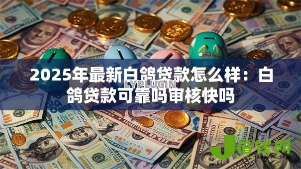 2025年最新白鸽贷款怎么样:白鸽贷款可靠吗审核快吗 2025年最新白鸽贷款怎么样:白鸽贷款可靠吗审核快吗