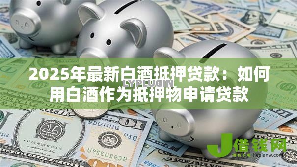 2025年最新白酒抵押贷款:如何用白酒作为抵押物申请贷款 2025年最新白酒抵押贷款:如何用白酒作为抵押物申请贷款