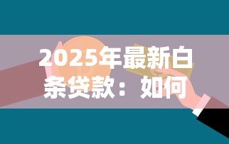 2025年最新白条贷款:如何申请小额信用消费借款 2025年最新白条贷款:如何申请小额信用消费借款