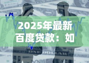 2025年最新百度贷款:如何申请百度金融的借款服务 2025年最新百度贷款:如何申请百度金融的借款服务