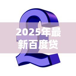2025年最新百度贷款平台叫什么：百度旗下有哪些信贷服务