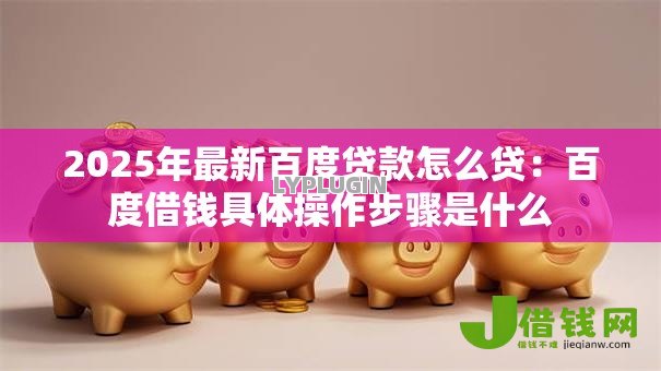 2025年最新百度贷款怎么贷:百度借钱具体操作步骤是什么 2025年最新百度贷款怎么贷:百度借钱具体操作步骤是什么