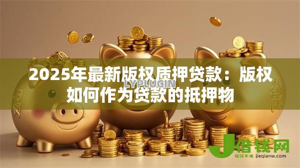 2025年最新版权质押贷款:版权如何作为贷款的抵押物 2025年最新版权质押贷款:版权如何作为贷款的抵押物