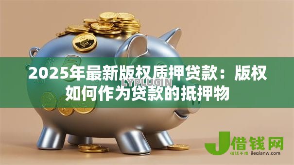 2025年最新版权质押贷款:版权如何作为贷款的抵押物 2025年最新版权质押贷款:版权如何作为贷款的抵押物