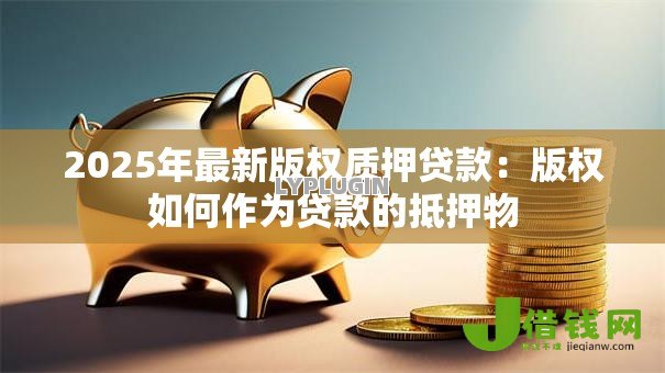 2025年最新版权质押贷款:版权如何作为贷款的抵押物 2025年最新版权质押贷款:版权如何作为贷款的抵押物