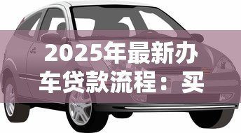 2025年最新办车贷款流程：买车贷款需要哪些手续步骤