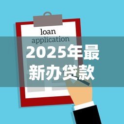 2025年最新办贷款流程:申请贷款需要哪些步骤 2025年最新办贷款流程:申请贷款需要哪些步骤