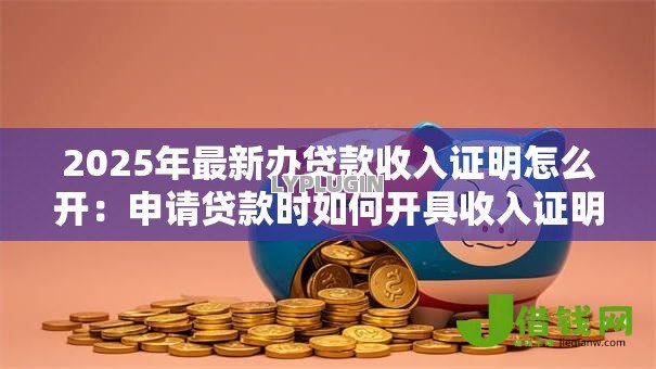 2025年最新办贷款收入证明怎么开:申请贷款时如何开具收入证明 2025年最新办贷款收入证明怎么开:申请贷款时如何开具收入证明