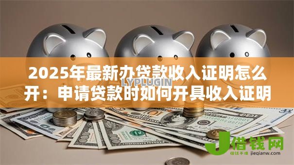 2025年最新办贷款收入证明怎么开:申请贷款时如何开具收入证明 2025年最新办贷款收入证明怎么开:申请贷款时如何开具收入证明