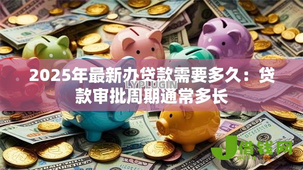 2025年最新办贷款需要多久:贷款审批周期通常多长 2025年最新办贷款需要多久:贷款审批周期通常多长