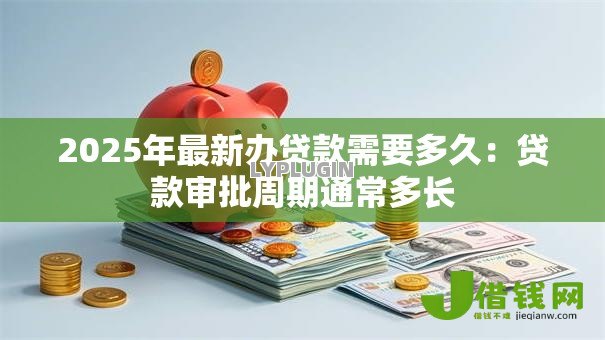 2025年最新办贷款需要多久:贷款审批周期通常多长 2025年最新办贷款需要多久:贷款审批周期通常多长